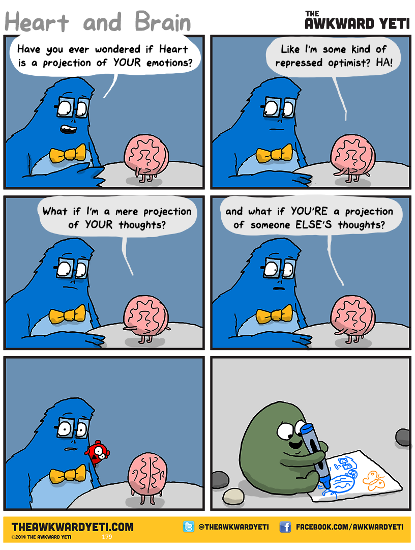 Lars, a blue yeti wearing glasses and a yellow bowtie, talks with Brain. Lars: "Have you ever wondered if Heart is a projection of your emotions?" Brain: "Like I'm some kind of repressed optimist? Ha!" "What if I'm a mere projection of your thoughts?" "And what if you're a projection of someone else's thoughts?" Lars stares into the distance with wide eyes while Heart peeks out from behind his shoulder, grinning. Gallbladder sits on the floor with their legs straight out. They use a crayon almost as tall as they are to draw Lars, Brain, Heart, and Heart's butterfly. A few stones are scattered around them.