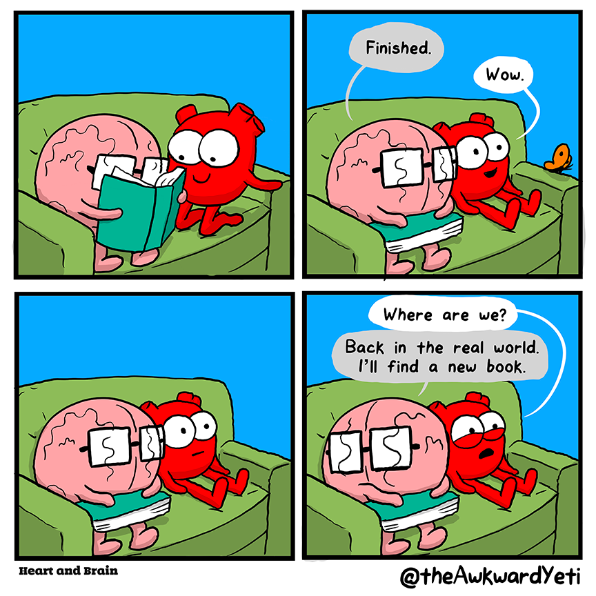 A four panel comic: On a couch, Brain reads a book while Heart watches with wide eyes and an eager smile. Brain closes the book and lays it in their lap: "Finished." Heart lounges back and says: "Wow." Heart's smile fades. Heart droops: "Where are we?" Brain looks around: "Back in the real world. I'll find a new book."
