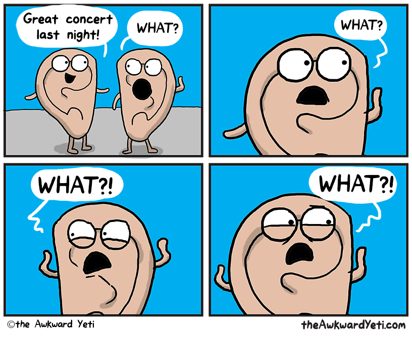 A four panel comic: Two flesh-coloured ears with bulging eyes and tiny arms and legs talk. Right Ear grins: "Great concert last night!" Left Ear yells back: "What?" Right Ear looks confused: "What?" Left Ear scowls: "What?!" Right Ear glowers: "What?!"