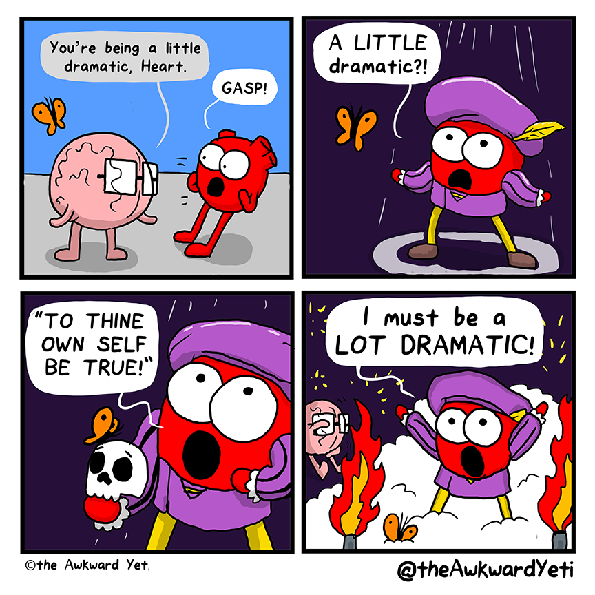 A four panel comic: Heart and Brain are standing against a light blue background with Heart's butterfly flitting about nearby. Brain: "You're being a little dramatic, Heart." Heart: "Gasp!" Heart appears in a spotlight on a dark stage. They are now wearing Shakespearean-style clothing: yellow tights, a purple blouse, and a matching Tudor hat with a yellow feather in it. Heart gestures boldly: "A little dramatic?!" Now, they are holding a skull: "To thine own self be true!" The skull disappears, but fog raises around them as flames shoot up from canisters on either side of them. Heart throws their arms in the air and yells: "I must be a lot dramatic!" In the background, Brain covers their eyes with one hand.